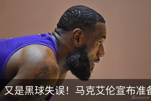 又是黑球失误！马克艾伦宣布准备退役：这可能是我最后一场比赛
