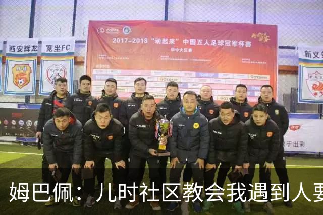 姆巴佩：儿时社区教会我遇到人要逐一握手，而不是只握熟人手